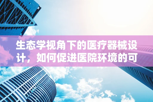 生态学视角下的医疗器械设计，如何促进医院环境的可持续发展？