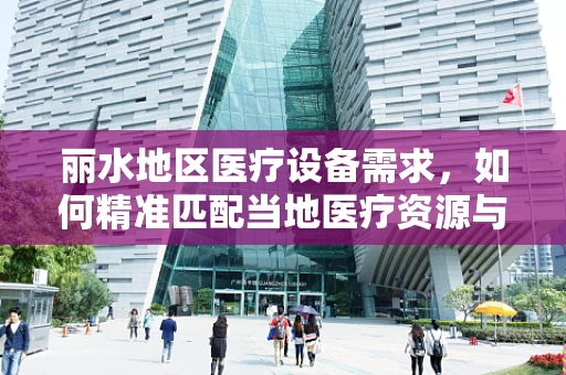 丽水地区医疗设备需求，如何精准匹配当地医疗资源与先进技术？