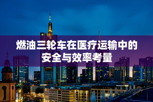 燃油三轮车在医疗运输中的安全与效率考量