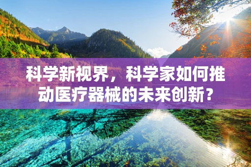 科学新视界，科学家如何推动医疗器械的未来创新？