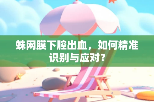 蛛网膜下腔出血，如何精准识别与应对？