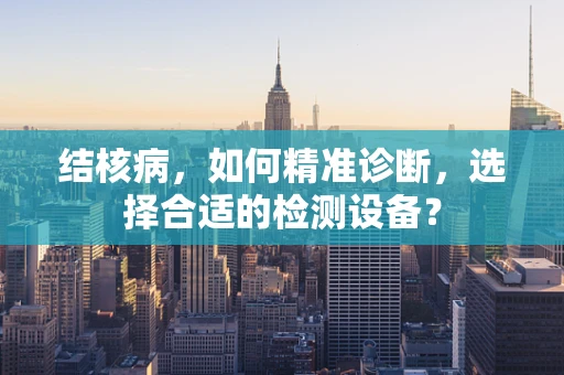 结核病，如何精准诊断，选择合适的检测设备？