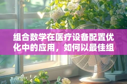 组合数学在医疗设备配置优化中的应用，如何以最佳组合提升医院效率？