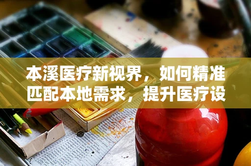 本溪医疗新视界，如何精准匹配本地需求，提升医疗设备采购效率？