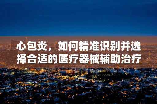 心包炎，如何精准识别并选择合适的医疗器械辅助治疗？
