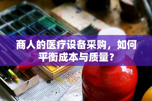 商人的医疗设备采购，如何平衡成本与质量？