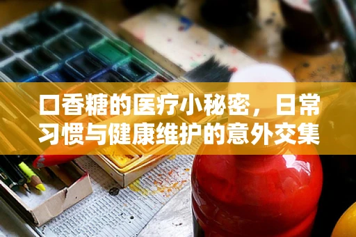 口香糖的医疗小秘密，日常习惯与健康维护的意外交集？