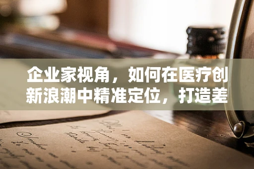 企业家视角，如何在医疗创新浪潮中精准定位，打造差异化医疗器械产品？