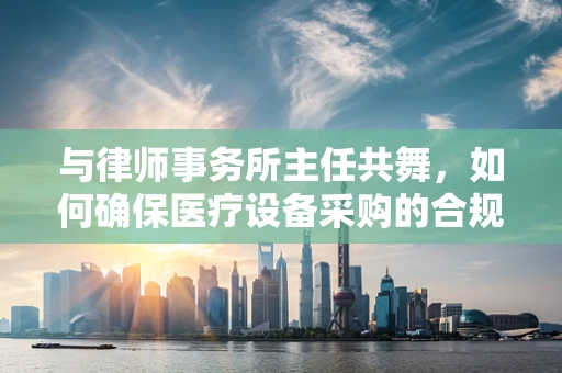 与律师事务所主任共舞，如何确保医疗设备采购的合规与高效？