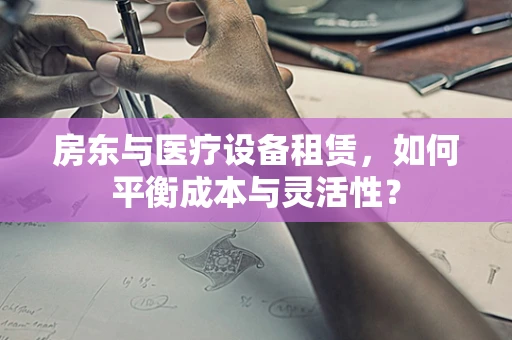 房东与医疗设备租赁，如何平衡成本与灵活性？