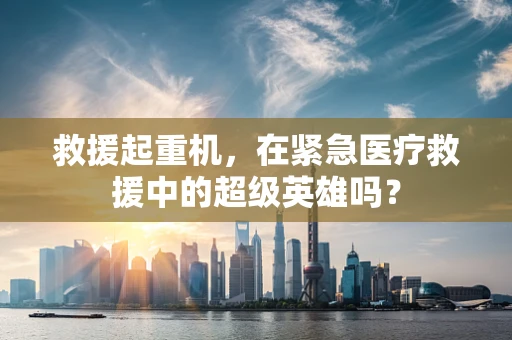 救援起重机，在紧急医疗救援中的超级英雄吗？