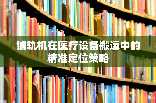 铺轨机在医疗设备搬运中的精准定位策略