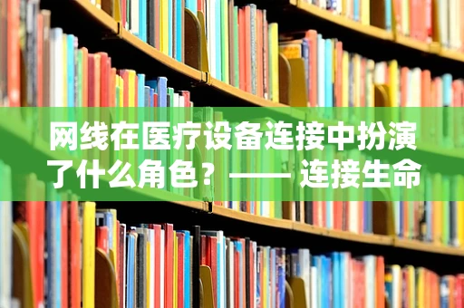 网线在医疗设备连接中扮演了什么角色？—— 连接生命的数字桥梁
