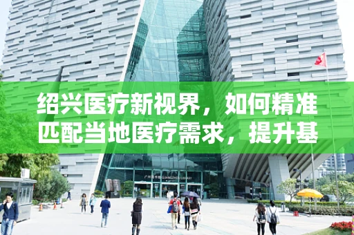 绍兴医疗新视界，如何精准匹配当地医疗需求，提升基层诊疗效率？