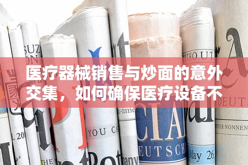 医疗器械销售与炒面的意外交集，如何确保医疗设备不糊的启示？