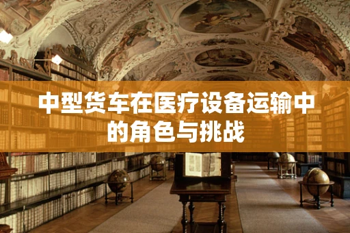 中型货车在医疗设备运输中的角色与挑战