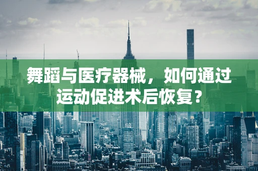 舞蹈与医疗器械，如何通过运动促进术后恢复？
