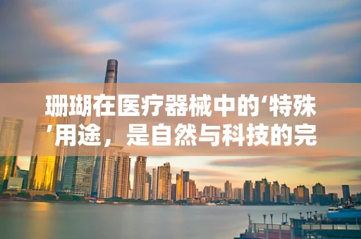 珊瑚在医疗器械中的‘特殊’用途，是自然与科技的完美结合吗？