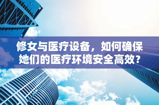 修女与医疗设备，如何确保她们的医疗环境安全高效？