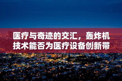 医疗与奇迹的交汇，轰炸机技术能否为医疗设备创新带来新启示？