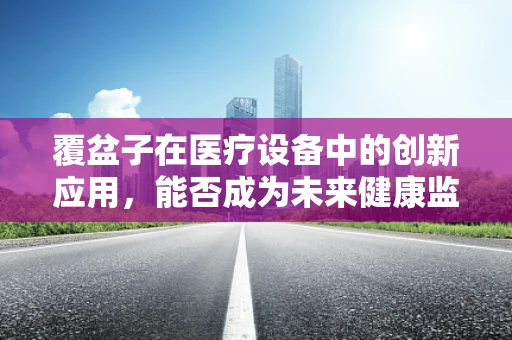 覆盆子在医疗设备中的创新应用，能否成为未来健康监测的‘超级侦探’？