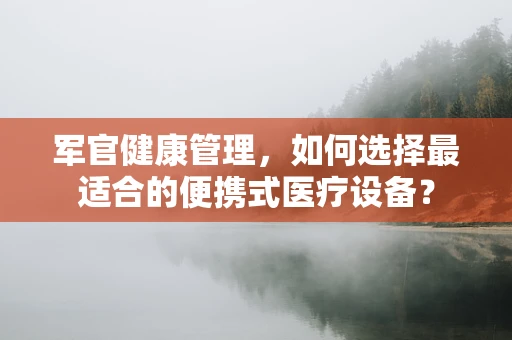 军官健康管理，如何选择最适合的便携式医疗设备？