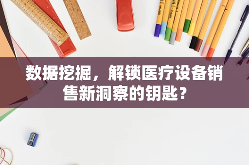 数据挖掘，解锁医疗设备销售新洞察的钥匙？