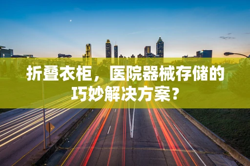 折叠衣柜，医院器械存储的巧妙解决方案？
