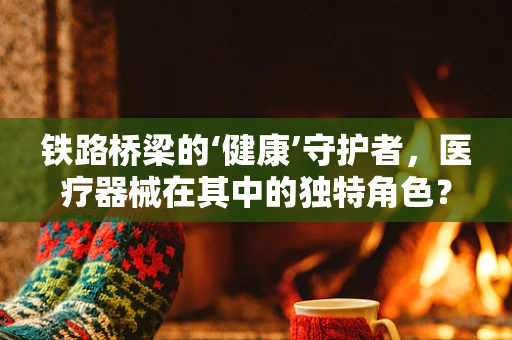 铁路桥梁的‘健康’守护者，医疗器械在其中的独特角色？
