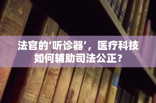 法官的‘听诊器’，医疗科技如何辅助司法公正？