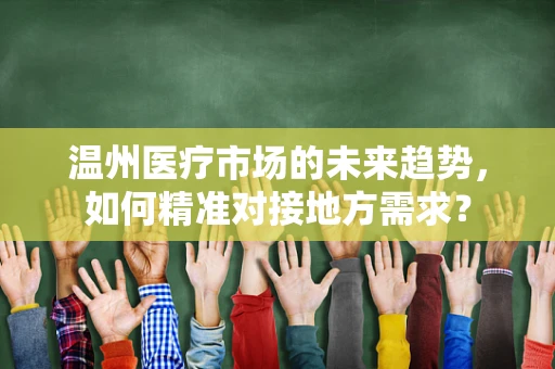 温州医疗市场的未来趋势，如何精准对接地方需求？