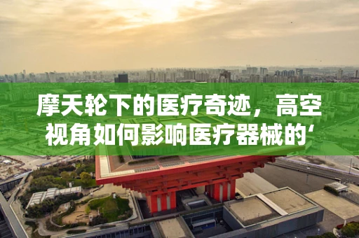 摩天轮下的医疗奇迹，高空视角如何影响医疗器械的‘视界’？