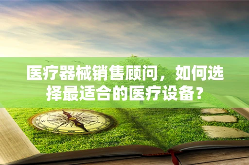 医疗器械销售顾问，如何选择最适合的医疗设备？