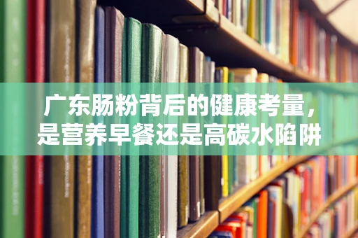 广东肠粉背后的健康考量，是营养早餐还是高碳水陷阱？