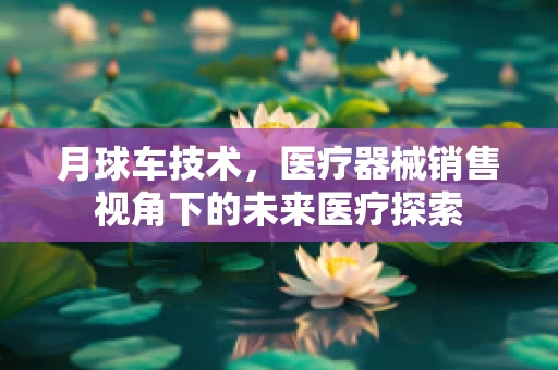 月球车技术，医疗器械销售视角下的未来医疗探索