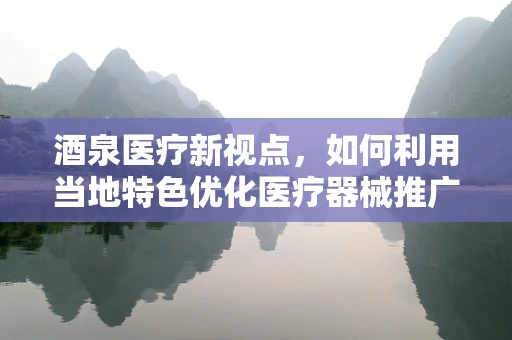 酒泉医疗新视点，如何利用当地特色优化医疗器械推广策略？