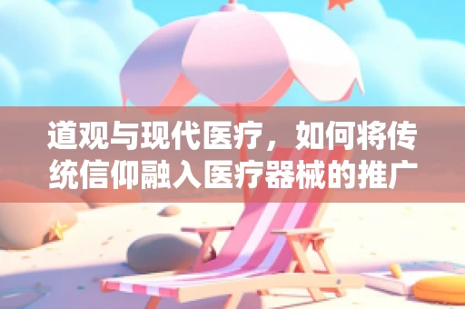 道观与现代医疗，如何将传统信仰融入医疗器械的推广？