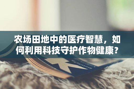 农场田地中的医疗智慧，如何利用科技守护作物健康？