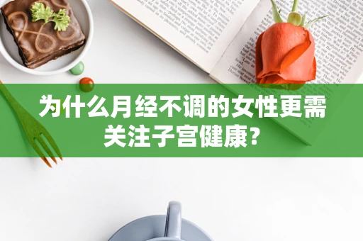 为什么月经不调的女性更需关注子宫健康？
