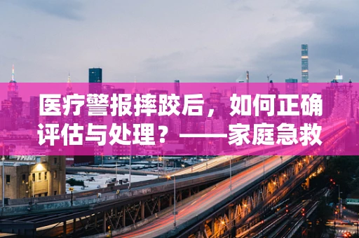 医疗警报摔跤后，如何正确评估与处理？——家庭急救的隐形挑战
