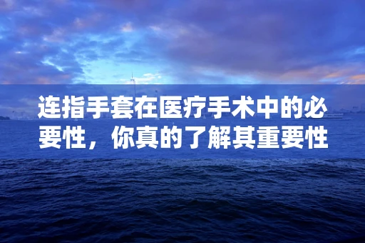 连指手套在医疗手术中的必要性，你真的了解其重要性吗？