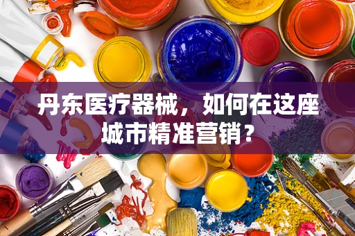 丹东医疗器械，如何在这座城市精准营销？