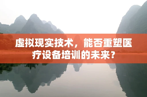 虚拟现实技术，能否重塑医疗设备培训的未来？