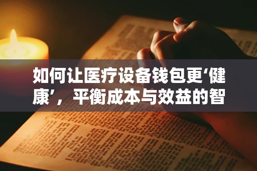 如何让医疗设备钱包更‘健康’，平衡成本与效益的智慧之问