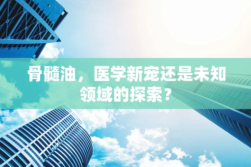骨髓油，医学新宠还是未知领域的探索？