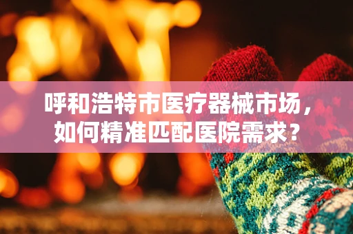 呼和浩特市医疗器械市场，如何精准匹配医院需求？