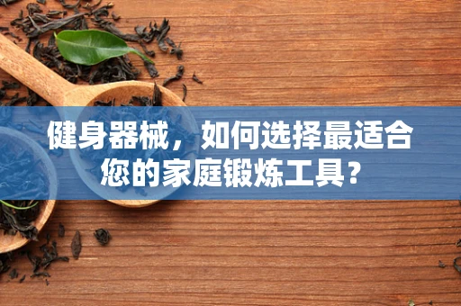 健身器械，如何选择最适合您的家庭锻炼工具？