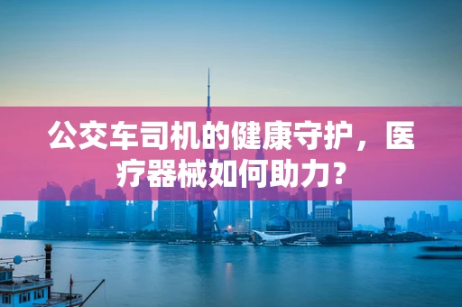 公交车司机的健康守护，医疗器械如何助力？