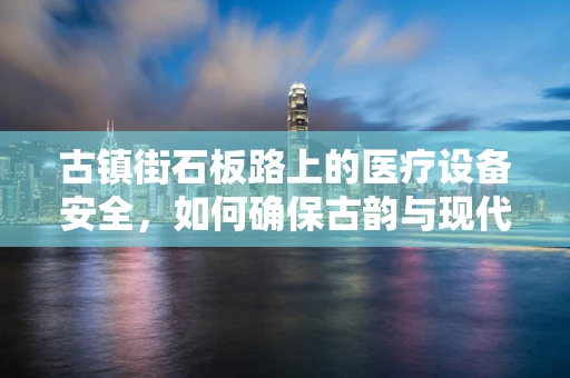 古镇街石板路上的医疗设备安全，如何确保古韵与现代医疗的和谐共存？