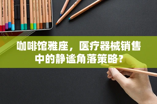 咖啡馆雅座，医疗器械销售中的静谧角落策略？